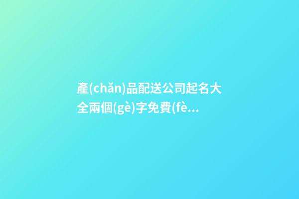 產(chǎn)品配送公司起名大全兩個(gè)字免費(fèi) 哪類值得參照-第1張-公司起名-玄機(jī)派